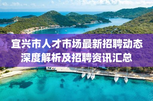 宜兴市人才市场最新招聘动态深度解析及招聘资讯汇总