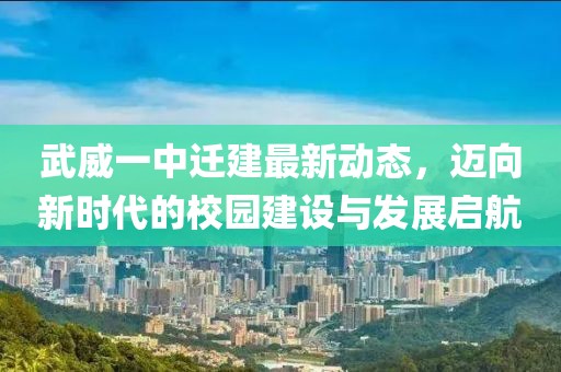 武威一中迁建最新动态，迈向新时代的校园建设与发展启航
