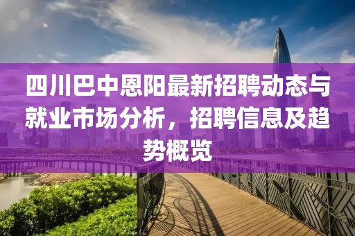 四川巴中恩阳最新招聘动态与就业市场分析，招聘信息及趋势概览