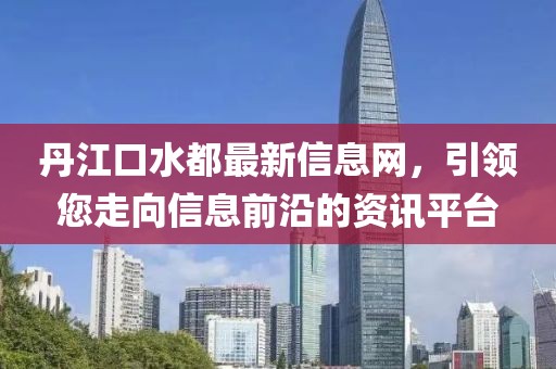 丹江口水都最新信息网，引领您走向信息前沿的资讯平台