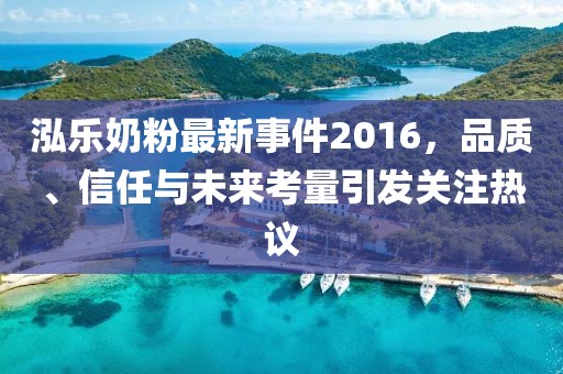 泓乐奶粉最新事件2016，品质、信任与未来考量引发关注热议