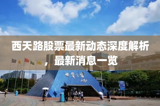 西天路股票最新动态深度解析，最新消息一览