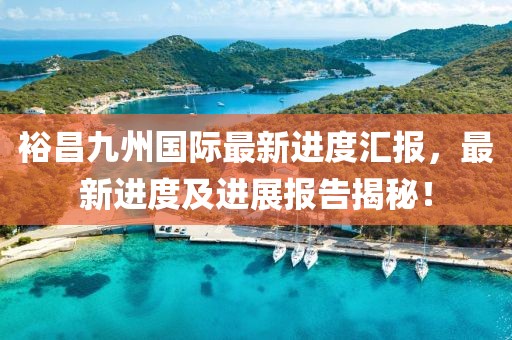 裕昌九州国际最新进度汇报，最新进度及进展报告揭秘！