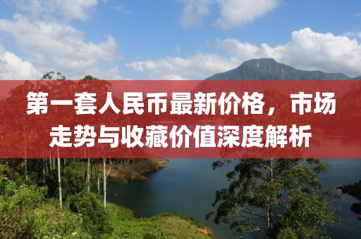 第一套人民币最新价格，市场走势与收藏价值深度解析