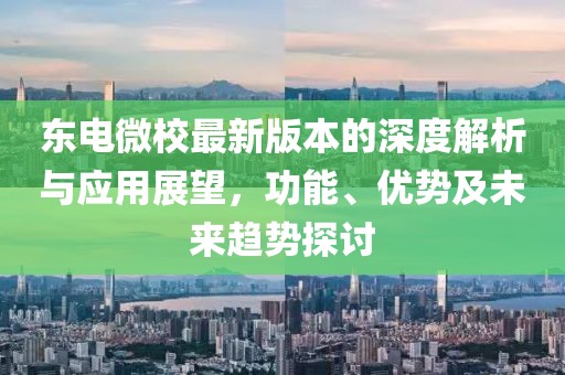 东电微校最新版本的深度解析与应用展望，功能、优势及未来趋势探讨