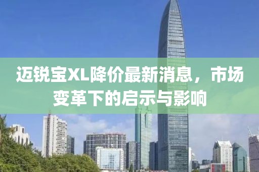 迈锐宝XL降价最新消息，市场变革下的启示与影响
