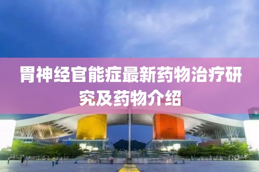 胃神经官能症最新药物治疗研究及药物介绍