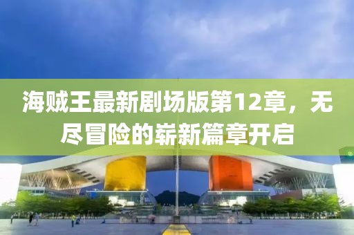海贼王最新剧场版第12章，无尽冒险的崭新篇章开启
