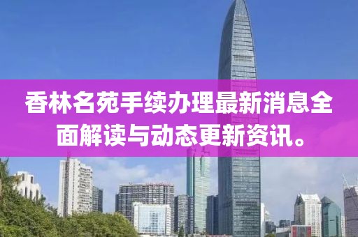 香林名苑手续办理最新消息全面解读与动态更新资讯。