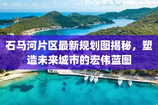 石马河片区最新规划图揭秘，塑造未来城市的宏伟蓝图