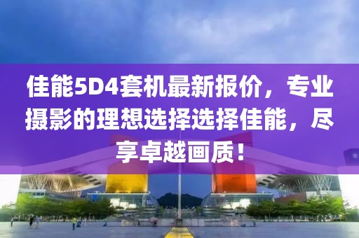 佳能5D4套机最新报价，专业摄影的理想选择选择佳能，尽享卓越画质！