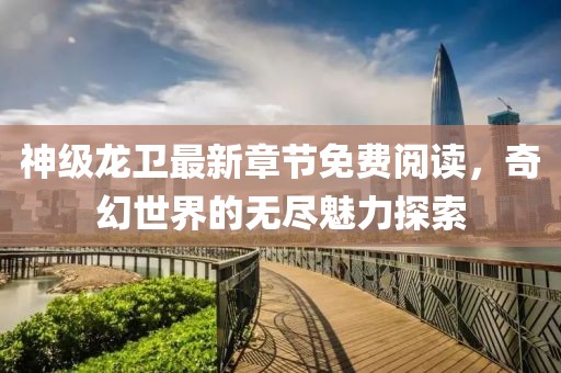 神级龙卫最新章节免费阅读，奇幻世界的无尽魅力探索