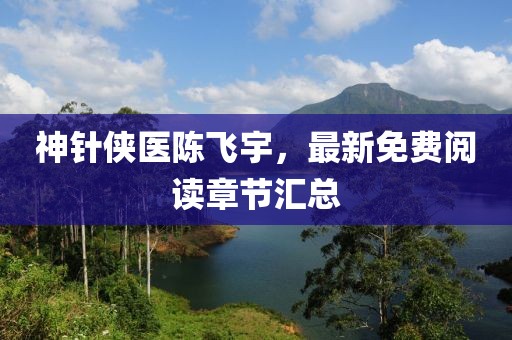 神针侠医陈飞宇，最新免费阅读章节汇总