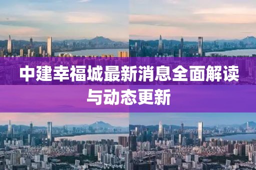 中建幸福城最新消息全面解读与动态更新