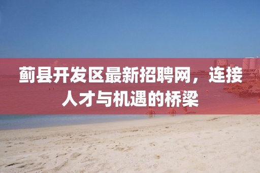 蓟县开发区最新招聘网，连接人才与机遇的桥梁