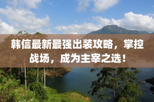 韩信最新最强出装攻略，掌控战场，成为主宰之选！