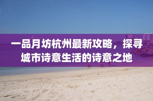 一品月坊杭州最新攻略，探寻城市诗意生活的诗意之地
