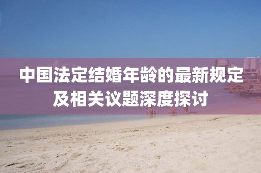中国法定结婚年龄的最新规定及相关议题深度探讨