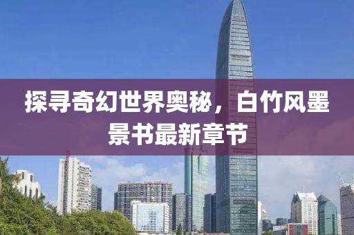 探寻奇幻世界奥秘，白竹风墨景书最新章节