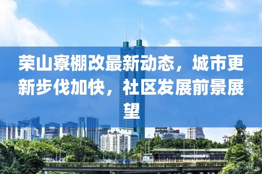 荣山寮棚改最新动态，城市更新步伐加快，社区发展前景展望