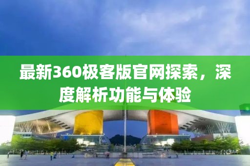 最新360极客版官网探索，深度解析功能与体验
