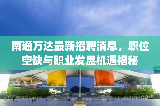 南通万达最新招聘消息，职位空缺与职业发展机遇揭秘