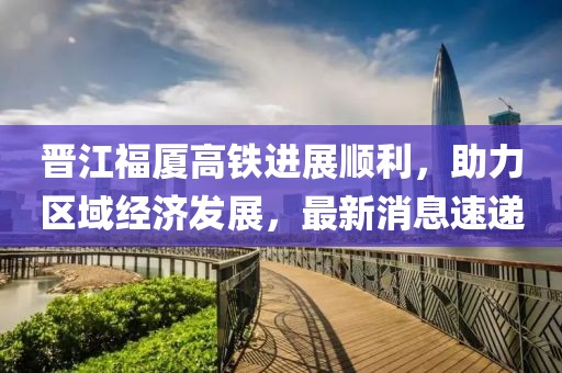 晋江福厦高铁进展顺利，助力区域经济发展，最新消息速递