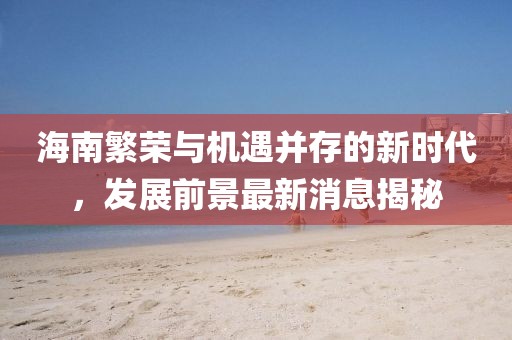 海南繁荣与机遇并存的新时代，发展前景最新消息揭秘