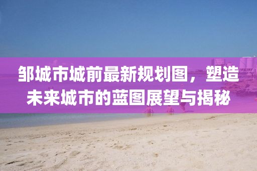 邹城市城前最新规划图，塑造未来城市的蓝图展望与揭秘