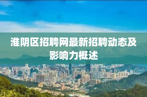 淮阴区招聘网最新招聘动态及影响力概述