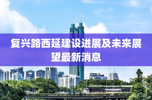 复兴路西延建设进展及未来展望最新消息