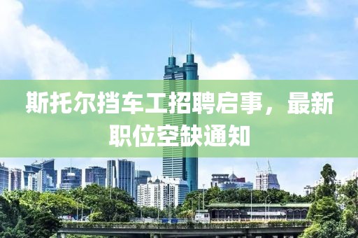 斯托尔挡车工招聘启事，最新职位空缺通知