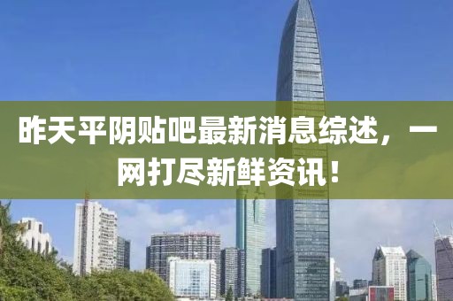 昨天平阴贴吧最新消息综述，一网打尽新鲜资讯！