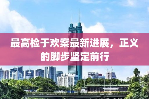 最高检于欢案最新进展，正义的脚步坚定前行