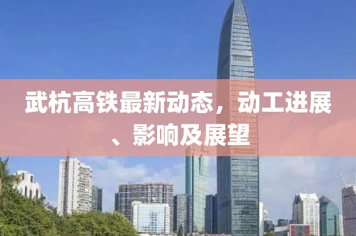 武杭高铁最新动态，动工进展、影响及展望