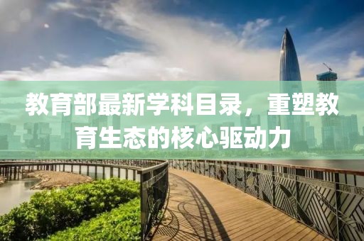 教育部最新学科目录，重塑教育生态的核心驱动力