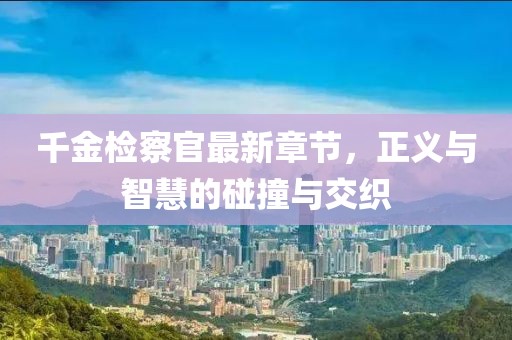 千金检察官最新章节，正义与智慧的碰撞与交织