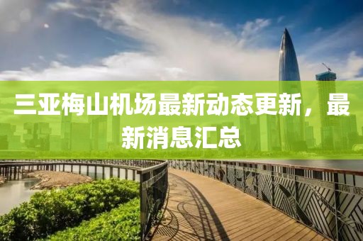 三亚梅山机场最新动态更新，最新消息汇总