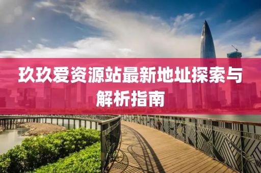 玖玖爱资源站最新地址探索与解析指南