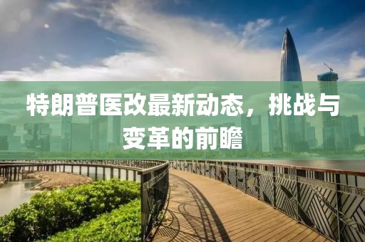 特朗普医改最新动态，挑战与变革的前瞻