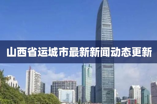 山西省运城市最新新闻动态更新