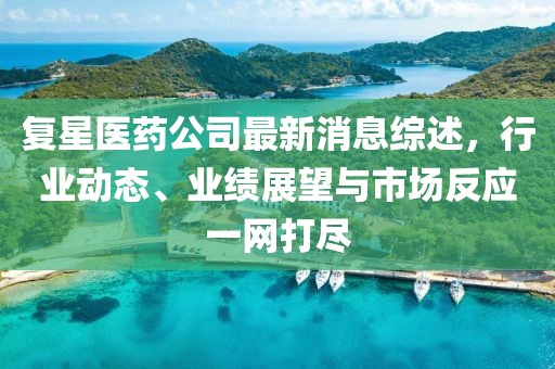 复星医药公司最新消息综述，行业动态、业绩展望与市场反应一网打尽