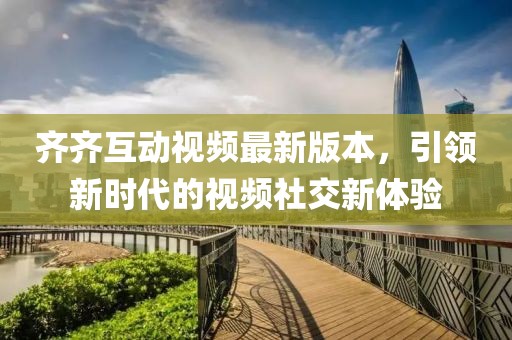 齐齐互动视频最新版本，引领新时代的视频社交新体验