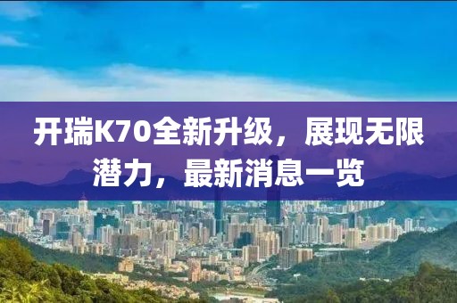 开瑞K70全新升级，展现无限潜力，最新消息一览