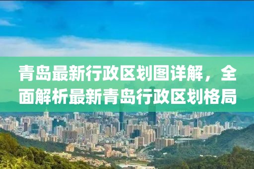 青岛最新行政区划图详解，全面解析最新青岛行政区划格局