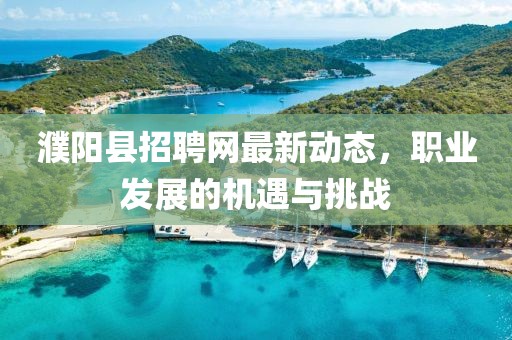 濮阳县招聘网最新动态，职业发展的机遇与挑战
