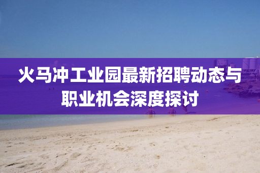 火马冲工业园最新招聘动态与职业机会深度探讨