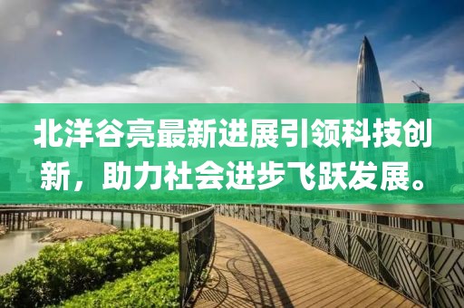北洋谷亮最新进展引领科技创新，助力社会进步飞跃发展。