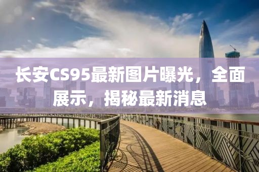 长安CS95最新图片曝光，全面展示，揭秘最新消息