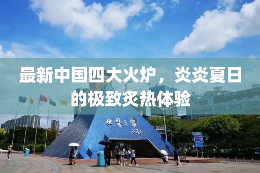 最新中国四大火炉，炎炎夏日的极致炙热体验